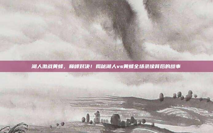 湖人激战黄蜂，巅峰对决！揭秘湖人vs黄蜂全场录像背后的故事