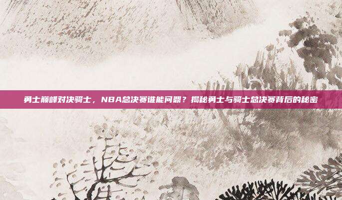 勇士巅峰对决骑士,NBA总决赛谁能问鼎?揭秘勇士与骑士总决赛背后的秘密