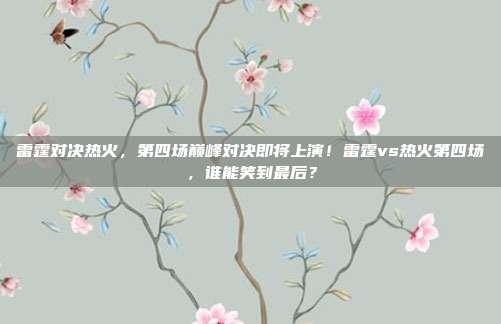 雷霆对决热火，第四场巅峰对决即将上演！雷霆vs热火第四场，谁能笑到最后？