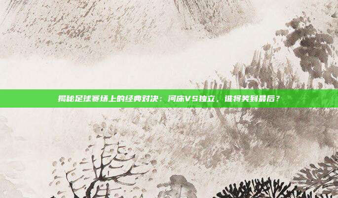 揭秘足球赛场上的经典对决:河床VS独立,谁将笑到最后?