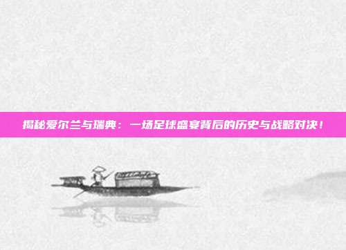 揭秘爱尔兰与瑞典:一场足球盛宴背后的历史与战略对决!