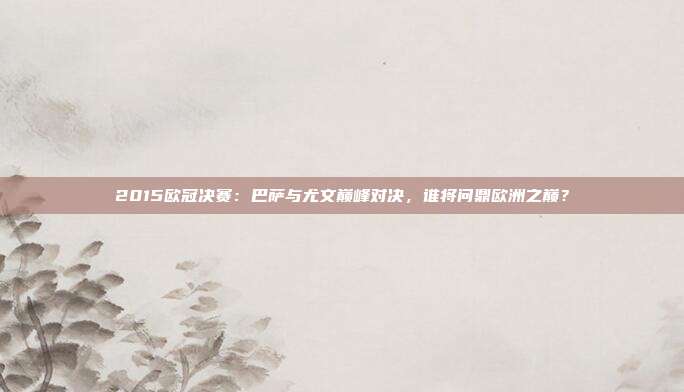 2015欧冠决赛：巴萨与尤文巅峰对决，谁将问鼎欧洲之巅？