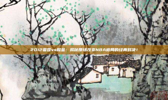 2012雷霆vs掘金:揭秘那场改变NBA格局的经典对决!