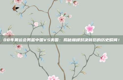 08年奥运会男篮中国VS美国:揭秘巅峰对决背后的历史瞬间!