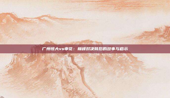 广州恒大vs申花：巅峰对决背后的故事与启示