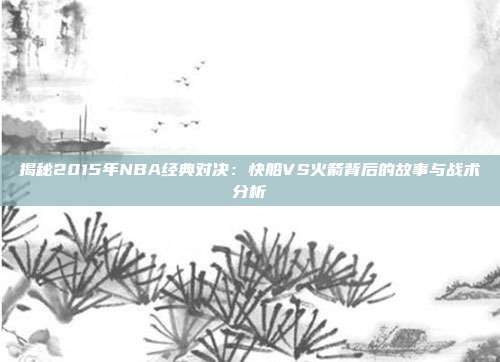 揭秘2015年NBA经典对决：快船VS火箭背后的故事与战术分析