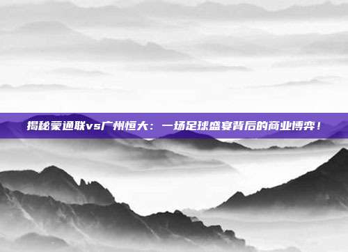 揭秘蒙通联vs广州恒大:一场足球盛宴背后的商业博弈!