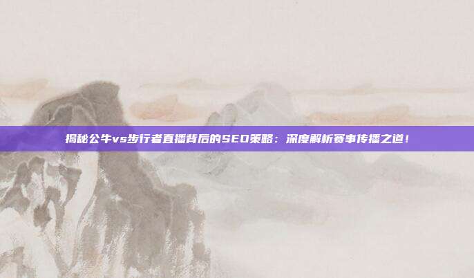揭秘公牛vs步行者直播背后的SEO策略:深度解析赛事传播之道!