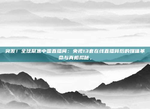 突发！全球聚焦中国直播间：央视13套在线直播背后的媒体革命与真相揭秘。