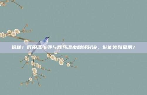 揭秘！町田泽维亚与群马温泉巅峰对决，谁能笑到最后？