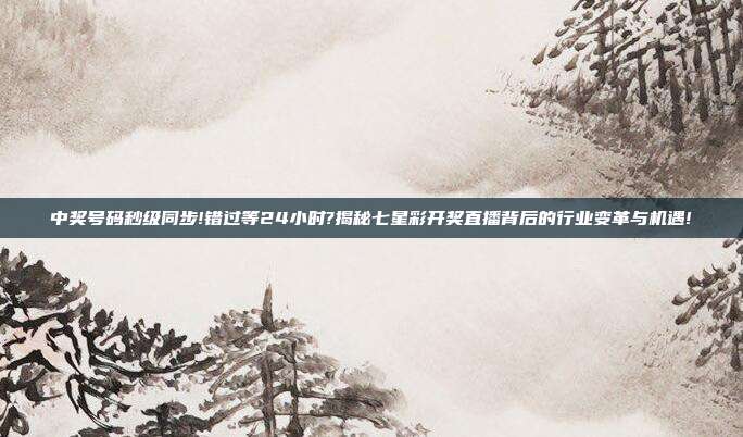 中奖号码秒级同步!错过等24小时?揭秘七星彩开奖直播背后的行业变革与机遇!