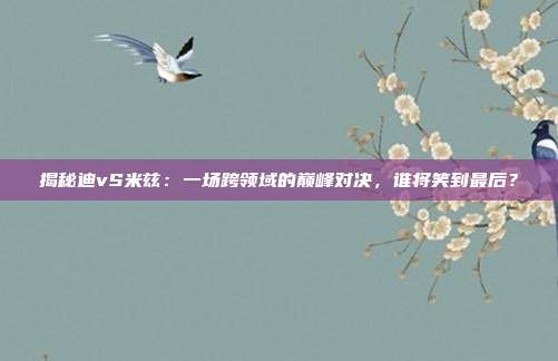 揭秘迪vS米兹：一场跨领域的巅峰对决，谁将笑到最后？