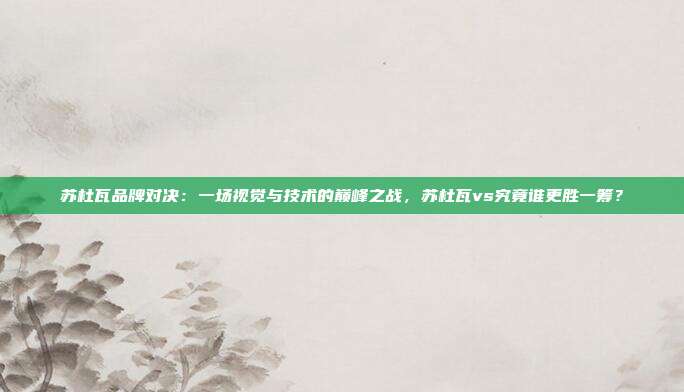 苏杜瓦品牌对决:一场视觉与技术的巅峰之战,苏杜瓦vs究竟谁更胜一筹?