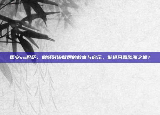 国安vs巴萨：巅峰对决背后的故事与启示，谁将问鼎欧洲之巅？