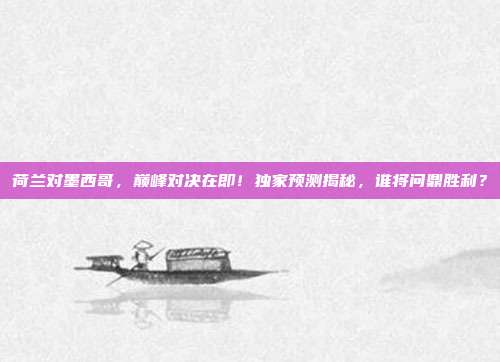 荷兰对墨西哥，巅峰对决在即！独家预测揭秘，谁将问鼎胜利？