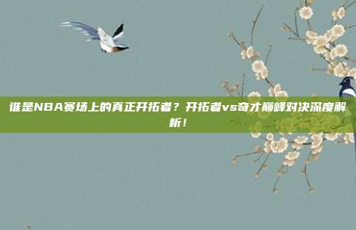 谁是NBA赛场上的真正开拓者?开拓者vs奇才巅峰对决深度解析!