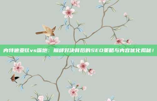 内特迪亚兹vs嘴炮：巅峰对决背后的SEO策略与内容优化揭秘！