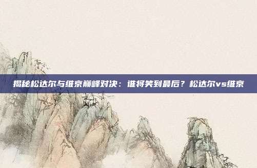 揭秘松达尔与维京巅峰对决：谁将笑到最后？松达尔vs维京