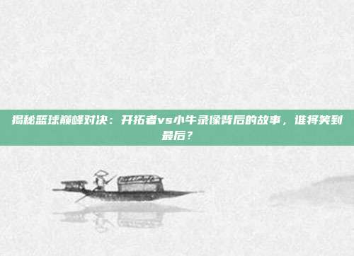 揭秘篮球巅峰对决：开拓者vs小牛录像背后的故事，谁将笑到最后？