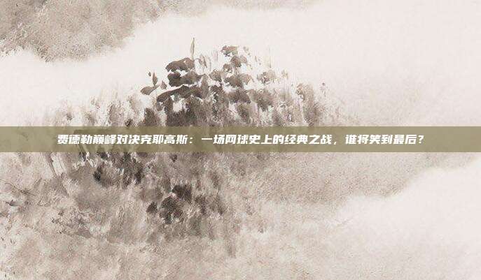 费德勒巅峰对决克耶高斯:一场网球史上的经典之战,谁将笑到最后?