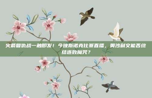 火箭复仇战一触即发！今晚斯诺克比赛直播，奥沙利文能否终结连败魔咒？
