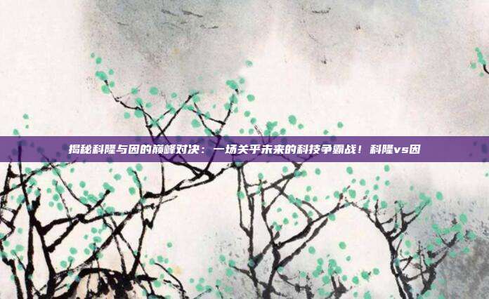 揭秘科隆与因的巅峰对决：一场关乎未来的科技争霸战！科隆vs因