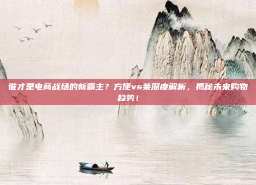 谁才是电商战场的新霸主？方便vs莱深度解析，揭秘未来购物趋势！