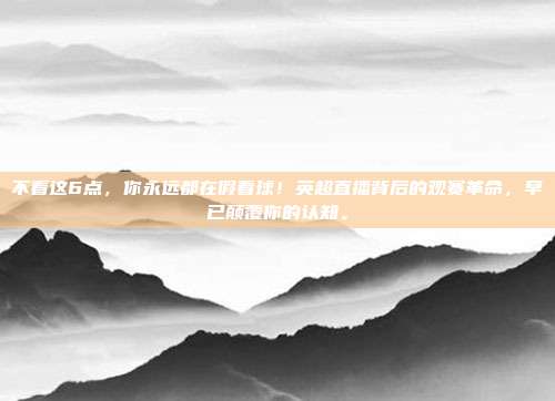 不看这6点，你永远都在假看球！英超直播背后的观赛革命，早已颠覆你的认知。