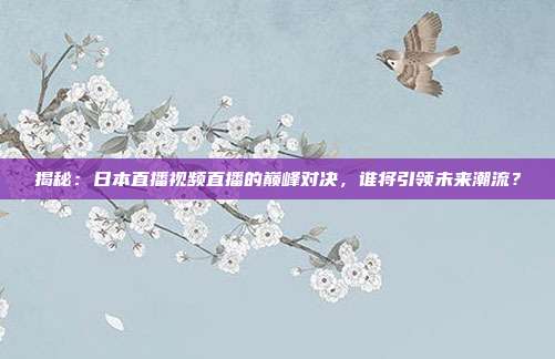 揭秘：日本直播视频直播的巅峰对决，谁将引领未来潮流？