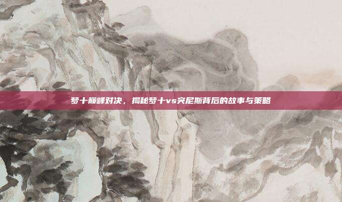 梦十巅峰对决，揭秘梦十vs突尼斯背后的故事与策略