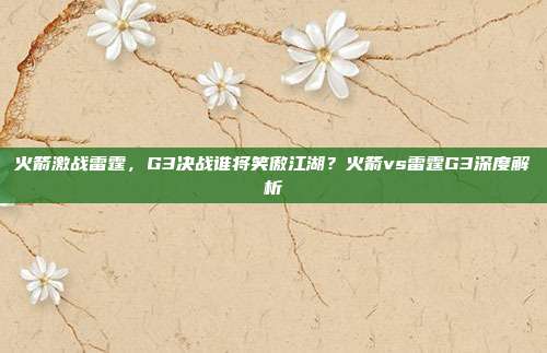 火箭激战雷霆,G3决战谁将笑傲江湖?火箭vs雷霆G3深度解析