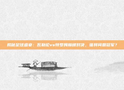 揭秘足球盛宴：瓦勒伦vs特罗姆巅峰对决，谁将问鼎冠军？