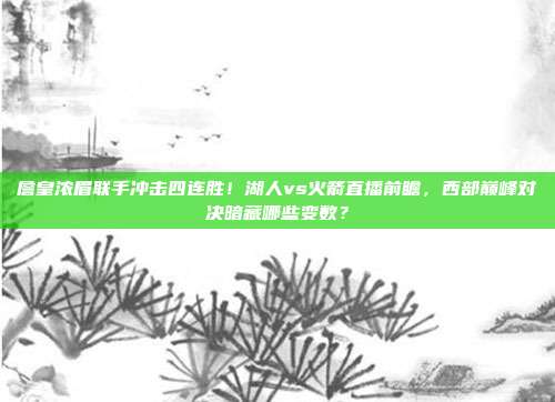 詹皇浓眉联手冲击四连胜！湖人vs火箭直播前瞻，西部巅峰对决暗藏哪些变数？