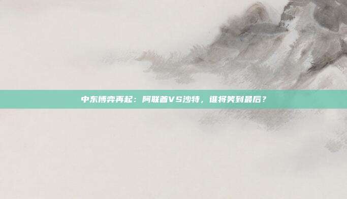 中东博弈再起：阿联酋VS沙特，谁将笑到最后？
