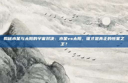 揭秘水星与太阳的宇宙对决：水星vs太阳，谁才是真正的恒星之王？