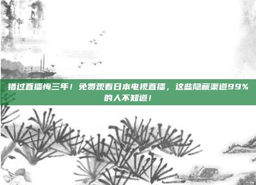 错过直播悔三年！免费观看日本电视直播，这些隐藏渠道99%的人不知道！