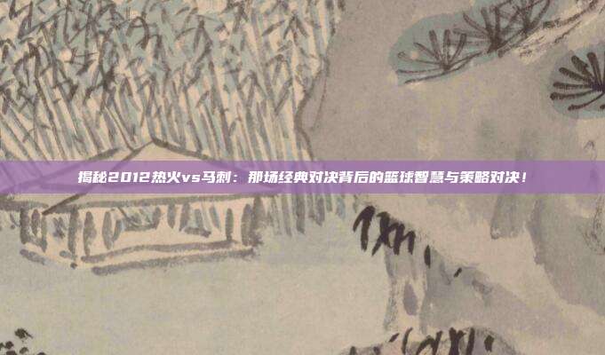 揭秘2012热火vs马刺：那场经典对决背后的篮球智慧与策略对决！