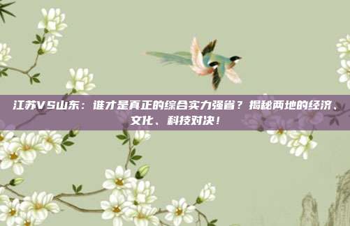 江苏VS山东:谁才是真正的综合实力强省?揭秘两地的经济、文化、科技对决!