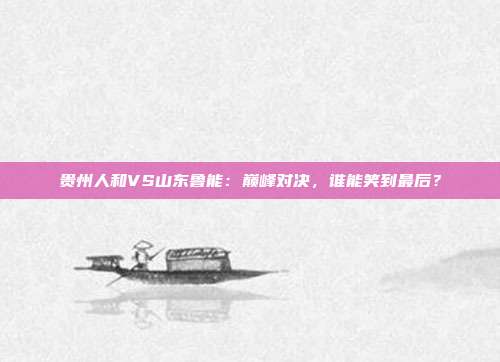 贵州人和VS山东鲁能:巅峰对决,谁能笑到最后?