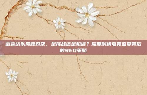 雷霆战队巅峰对决,是挑战还是机遇?深度解析电竞盛宴背后的SEO策略
