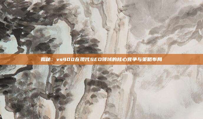揭秘：vs400在现代SEO领域的核心竞争与策略布局
