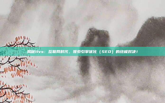 揭秘11vs：互联网时代，搜索引擎优化（SEO）的终极对决！