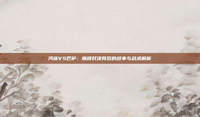 河床VS巴萨：巅峰对决背后的故事与战术解析