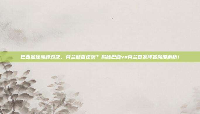 巴西足球巅峰对决,荷兰能否逆袭?揭秘巴西vs荷兰首发阵容深度解析!