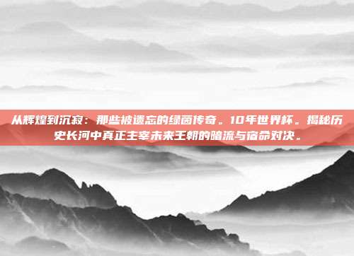 从辉煌到沉寂：那些被遗忘的绿茵传奇。10年世界杯。揭秘历史长河中真正主宰未来王朝的暗流与宿命对决。