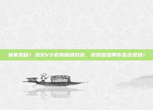 独家揭秘!热火VS老鹰巅峰对决,视频直播带你直击现场!