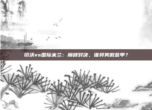 切沃vs国际米兰：巅峰对决，谁将笑傲意甲？