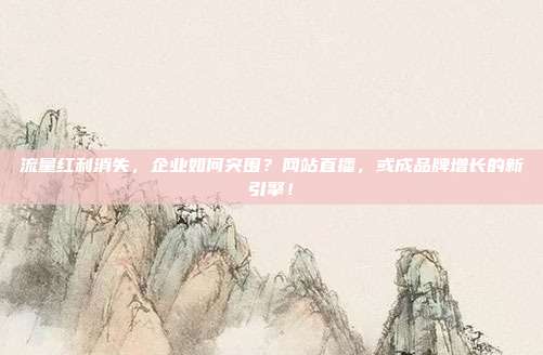 流量红利消失，企业如何突围？网站直播，或成品牌增长的新引擎！