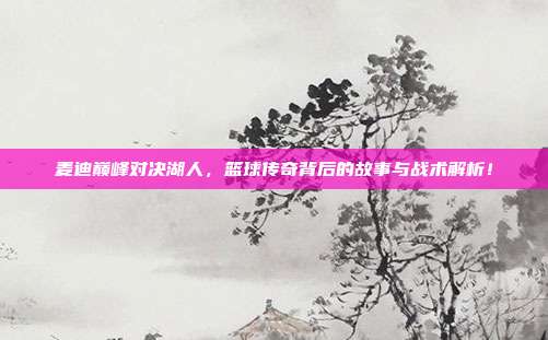 麦迪巅峰对决湖人，篮球传奇背后的故事与战术解析！