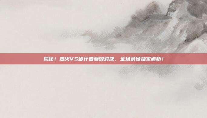 揭秘！热火VS步行者巅峰对决，全场录像独家解析！